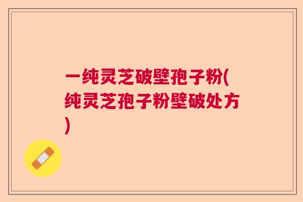 一纯灵芝破壁孢子粉(纯灵芝孢子粉壁破处方)  第1张