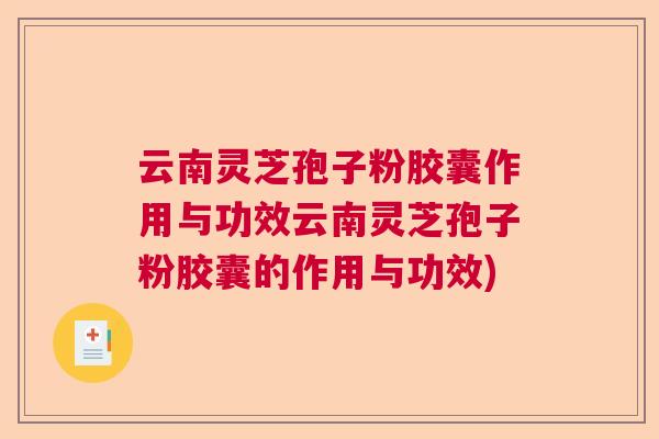 云南灵芝孢子粉胶囊作用与功效云南灵芝孢子粉胶囊的作用与功效)  第1张