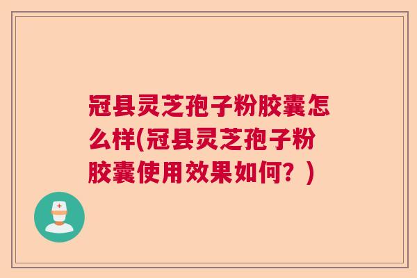 冠县灵芝孢子粉胶囊怎么样(冠县灵芝孢子粉胶囊使用效果如何？)  第1张