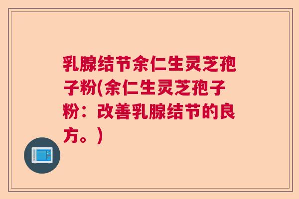 乳腺结节余仁生灵芝孢子粉(余仁生灵芝孢子粉：改善乳腺结节的良方。)  第1张
