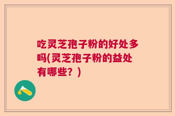 吃灵芝孢子粉的好处多吗(灵芝孢子粉的益处有哪些？)  第1张