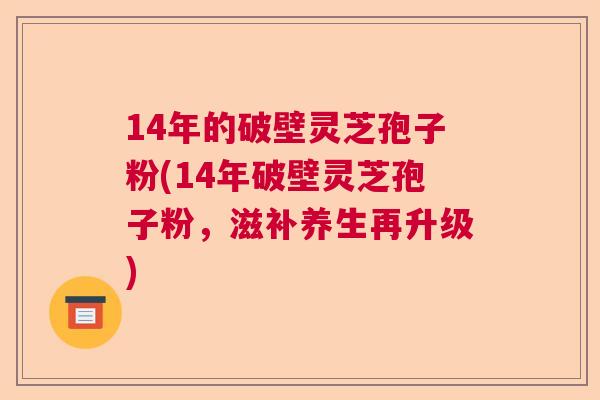 14年的破壁灵芝孢子粉(14年破壁灵芝孢子粉，滋补养生再升级)  第1张