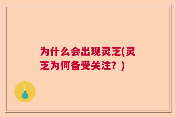 为什么会出现灵芝(灵芝为何备受关注？)  第1张