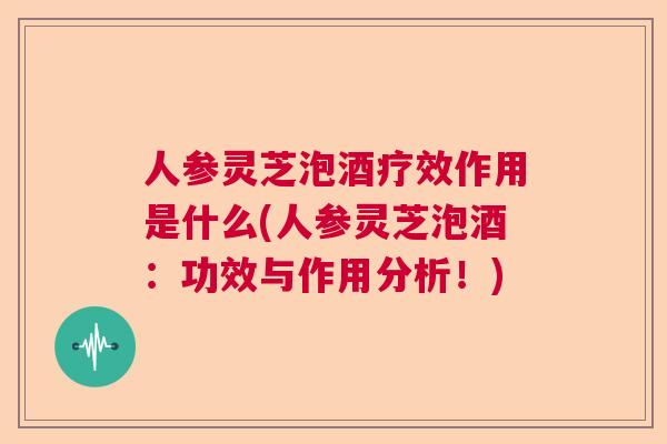 人参灵芝泡酒疗效作用是什么(人参灵芝泡酒：功效与作用分析！)  第1张