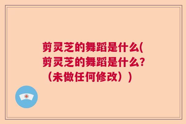 剪灵芝的舞蹈是什么(剪灵芝的舞蹈是什么？（未做任何修改）)  第1张