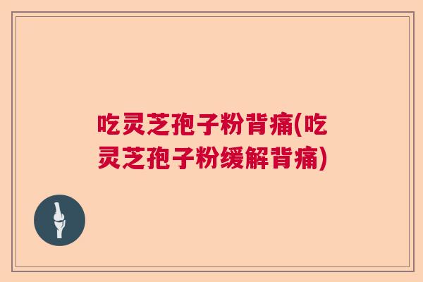 吃灵芝孢子粉背痛(吃灵芝孢子粉缓解背痛)  第1张