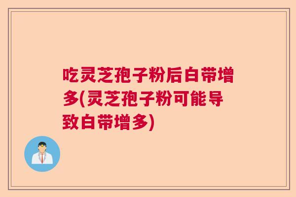 吃灵芝孢子粉后白带增多(灵芝孢子粉可能导致白带增多)  第1张
