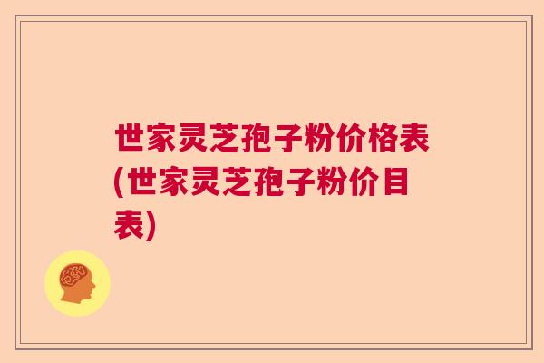 世家灵芝孢子粉价格表(世家灵芝孢子粉价目表)  第1张