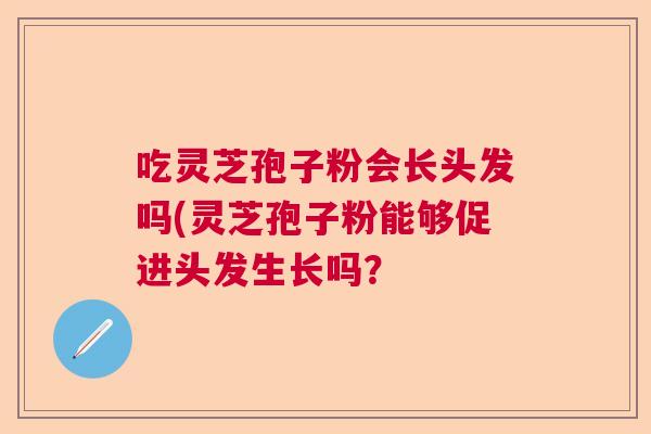 吃灵芝孢子粉会长头发吗(灵芝孢子粉能够促进头发生长吗？  第1张