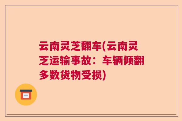 云南灵芝翻车(云南灵芝运输事故：车辆倾翻多数货物受损)  第1张