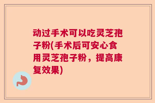 动过手术可以吃灵芝孢子粉(手术后可安心食用灵芝孢子粉，提高康复效果)  第1张