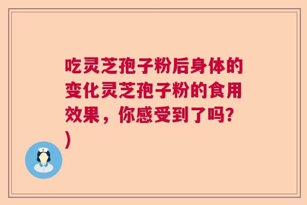 吃灵芝孢子粉后身体的变化灵芝孢子粉的食用效果，你感受到了吗？)  第1张