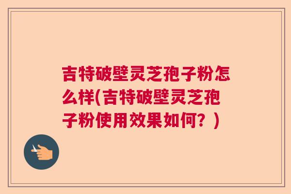 吉特破壁灵芝孢子粉怎么样(吉特破壁灵芝孢子粉使用效果如何？)  第1张