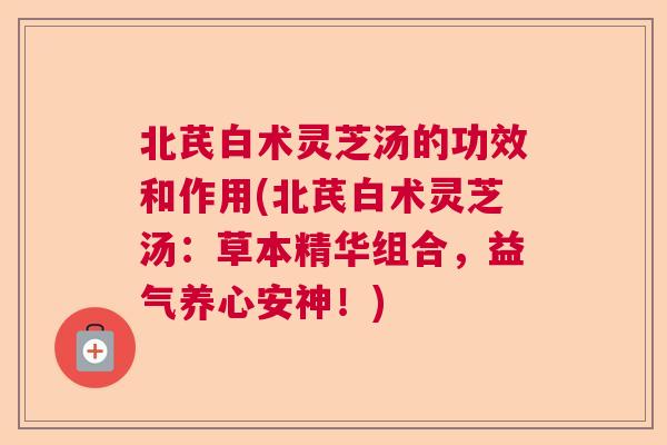 北芪白术灵芝汤的功效和作用(北芪白术灵芝汤：草本精华组合，益气养心安神！)  第1张