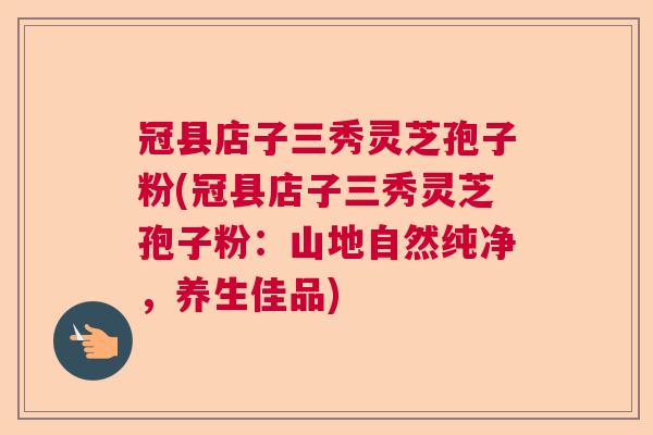 冠县店子三秀灵芝孢子粉(冠县店子三秀灵芝孢子粉：山地自然纯净，养生佳品)  第1张