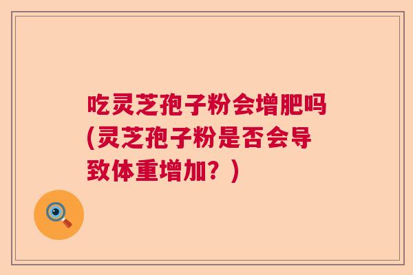 吃灵芝孢子粉会增肥吗(灵芝孢子粉是否会导致体重增加？)  第1张