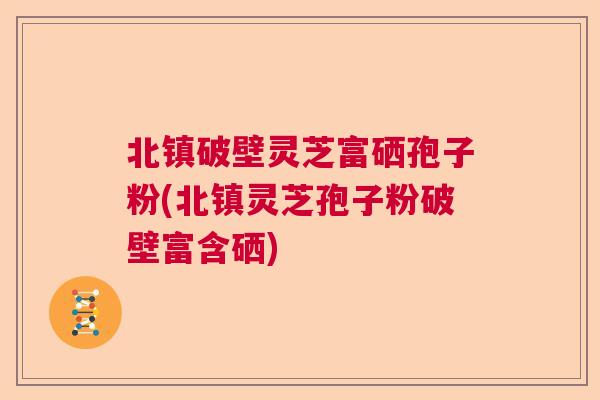 北镇破壁灵芝富硒孢子粉(北镇灵芝孢子粉破壁富含硒)  第1张
