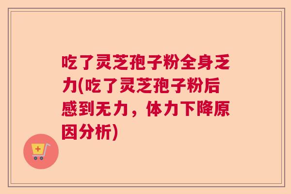 吃了灵芝孢子粉全身乏力(吃了灵芝孢子粉后感到无力，体力下降原因分析)  第1张