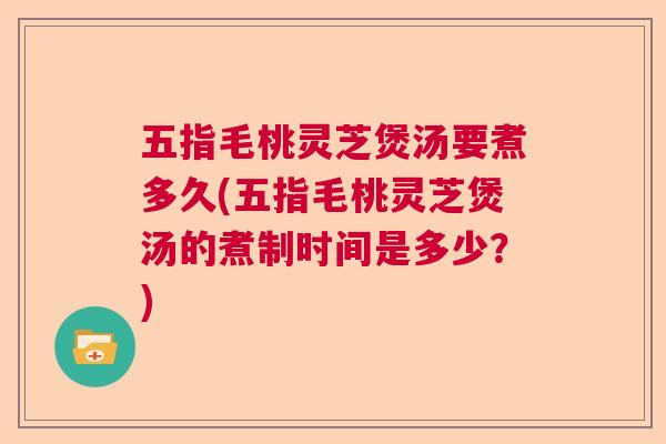 五指毛桃灵芝煲汤要煮多久(五指毛桃灵芝煲汤的煮制时间是多少？)  第1张