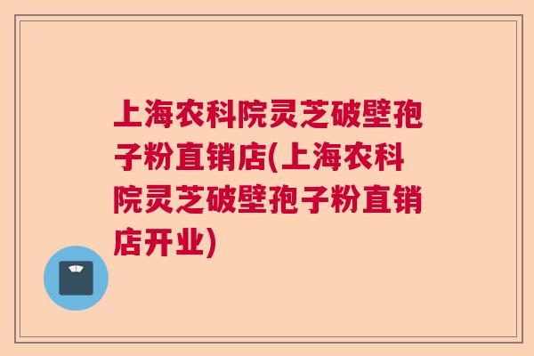 上海农科院灵芝破壁孢子粉直销店(上海农科院灵芝破壁孢子粉直销店开业)  第1张