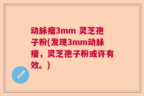 动脉瘤3mm 灵芝孢子粉(发现3mm动脉瘤，灵芝孢子粉或许有效。)  第1张
