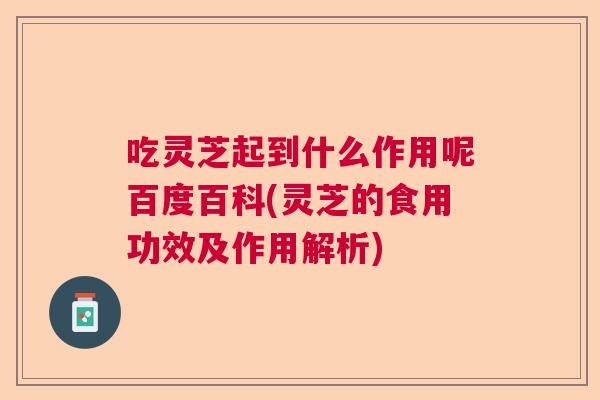 吃灵芝起到什么作用呢百度百科(灵芝的食用功效及作用解析)  第1张