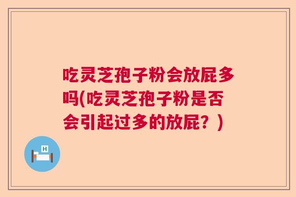 吃灵芝孢子粉会放屁多吗(吃灵芝孢子粉是否会引起过多的放屁？)  第1张