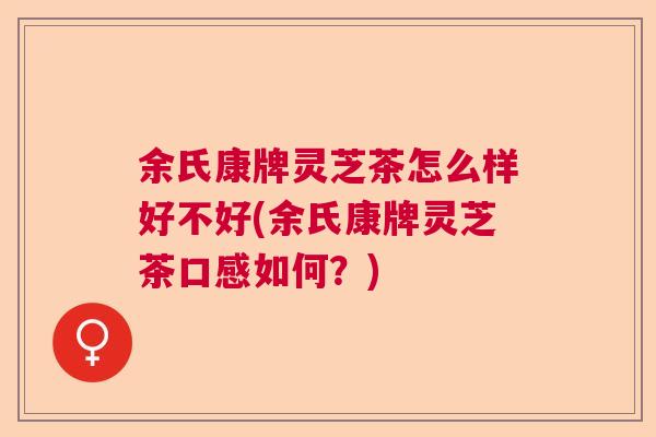余氏康牌灵芝茶怎么样好不好(余氏康牌灵芝茶口感如何？)  第1张