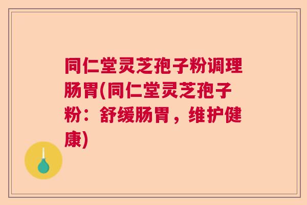 同仁堂灵芝孢子粉调理肠胃(同仁堂灵芝孢子粉：舒缓肠胃，维护健康)  第1张