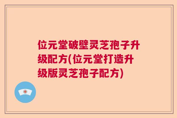 位元堂破壁灵芝孢子升级配方(位元堂打造升级版灵芝孢子配方)  第1张