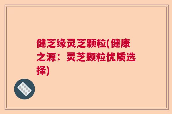 健芝缘灵芝颗粒(健康之源：灵芝颗粒优质选择)  第1张