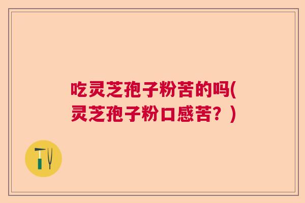 吃灵芝孢子粉苦的吗(灵芝孢子粉口感苦？)  第1张