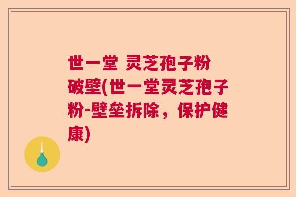 世一堂 灵芝孢子粉 破壁(世一堂灵芝孢子粉-壁垒拆除，保护健康)  第1张