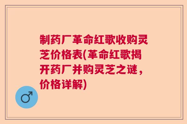 制药厂革命红歌收购灵芝价格表(革命红歌揭开药厂并购灵芝之谜，价格详解)  第1张