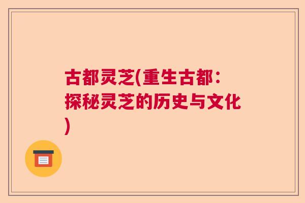 古都灵芝(重生古都：探秘灵芝的历史与文化)  第1张