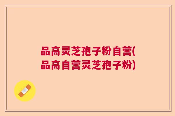 品高灵芝孢子粉自营(品高自营灵芝孢子粉)  第1张