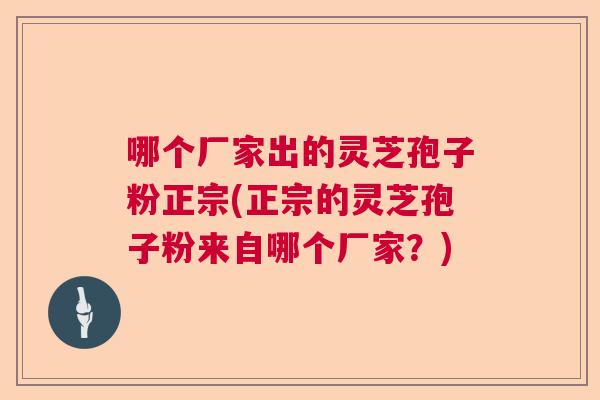 哪个厂家出的灵芝孢子粉正宗(正宗的灵芝孢子粉来自哪个厂家？)  第1张