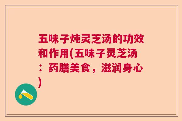 五味子炖灵芝汤的功效和作用(五味子灵芝汤：药膳美食，滋润身心)  第1张