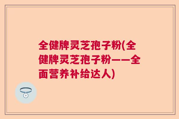 全健牌灵芝孢子粉(全健牌灵芝孢子粉——全面营养补给达人)  第1张