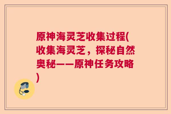 原神海灵芝收集过程(收集海灵芝，探秘自然奥秘——原神任务攻略)  第1张