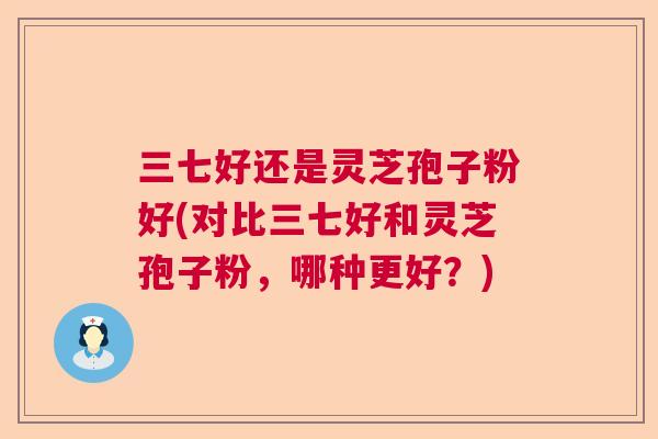 三七好还是灵芝孢子粉好(对比三七好和灵芝孢子粉，哪种更好？)  第1张