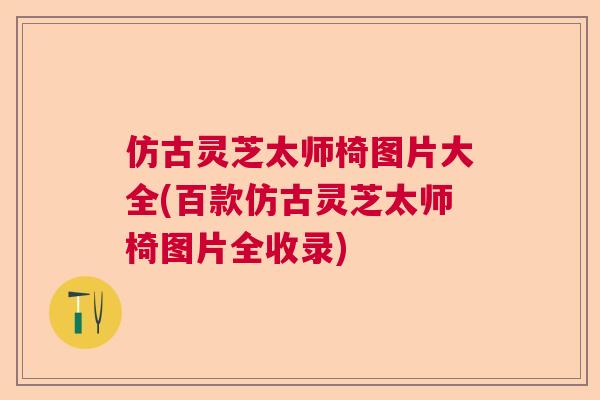 仿古灵芝太师椅图片大全(百款仿古灵芝太师椅图片全收录)  第1张