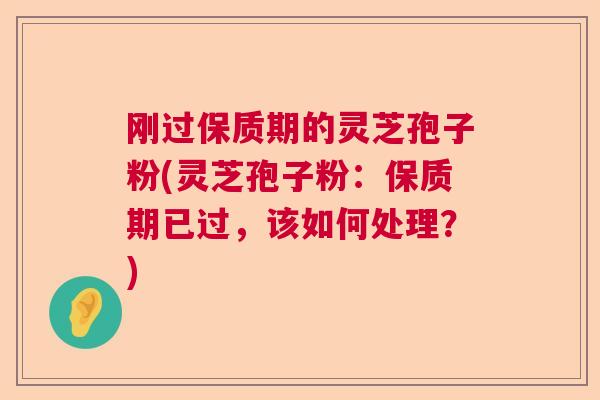 刚过保质期的灵芝孢子粉(灵芝孢子粉：保质期已过，该如何处理？)  第1张
