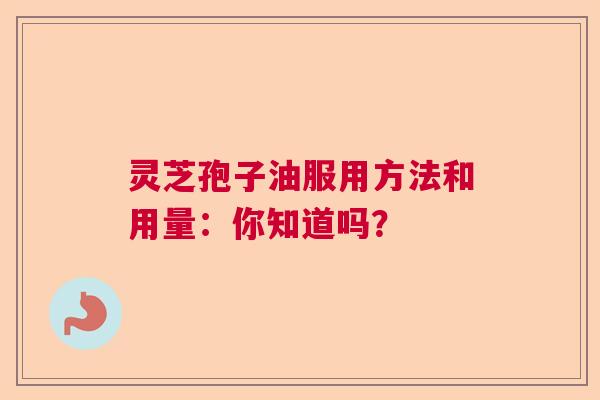 灵芝孢子油服用方法和用量：你知道吗？  第1张