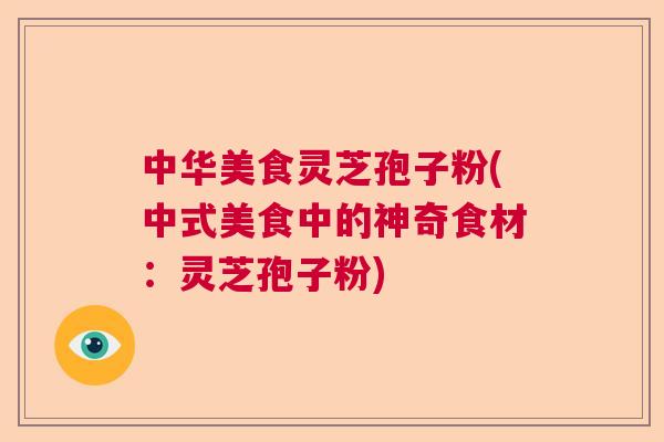 中华美食灵芝孢子粉(中式美食中的神奇食材：灵芝孢子粉)  第1张
