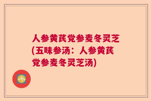 人参黄芪党参麦冬灵芝(五味参汤：人参黄芪党参麦冬灵芝汤)  第1张