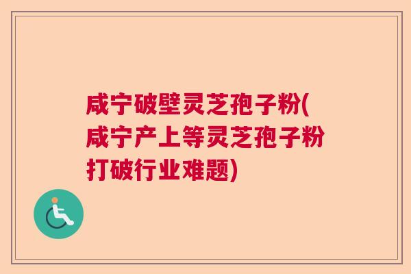 咸宁破壁灵芝孢子粉(咸宁产上等灵芝孢子粉打破行业难题)  第1张