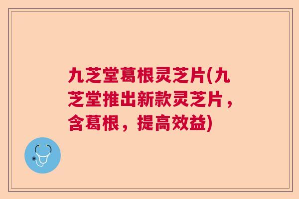 九芝堂葛根灵芝片(九芝堂推出新款灵芝片，含葛根，提高效益)  第1张