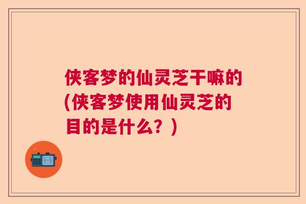 侠客梦的仙灵芝干嘛的(侠客梦使用仙灵芝的目的是什么？)  第1张