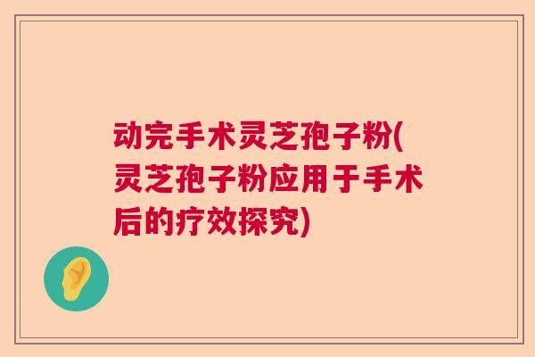 动完手术灵芝孢子粉(灵芝孢子粉应用于手术后的疗效探究)  第1张